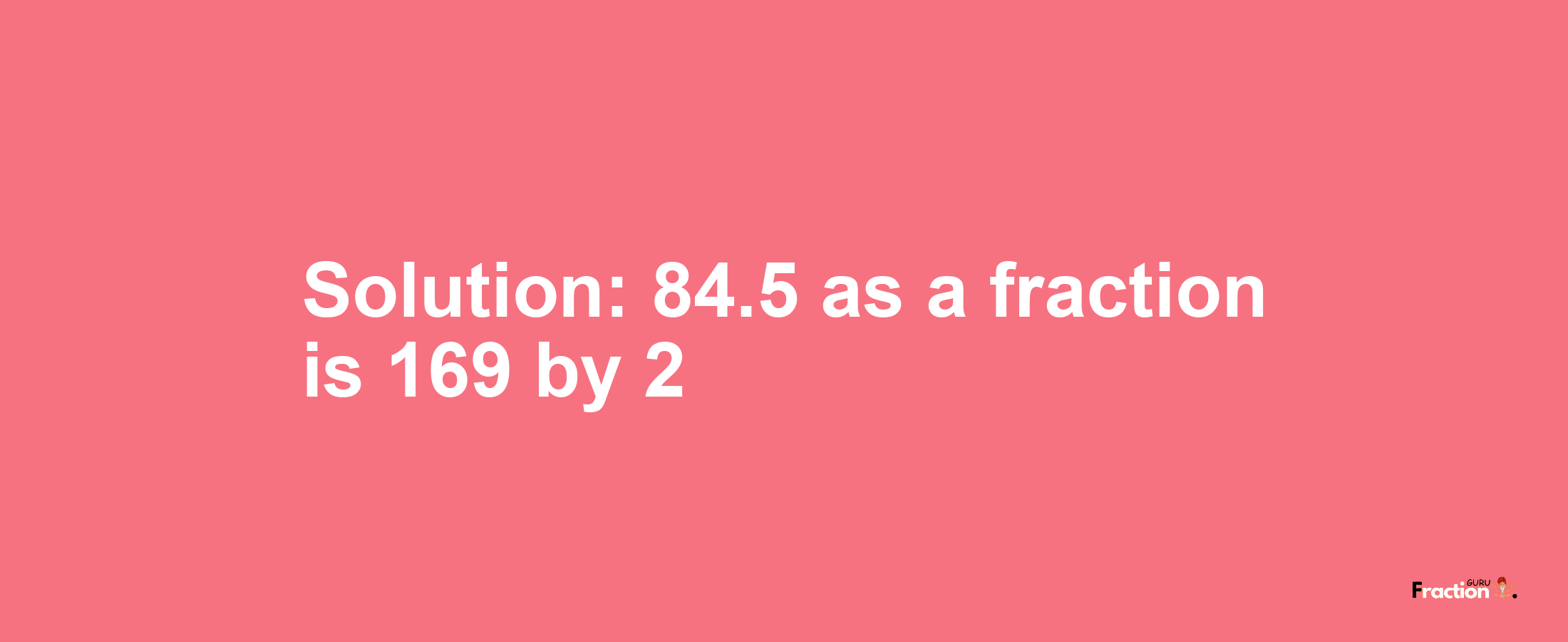 Solution:84.5 as a fraction is 169/2